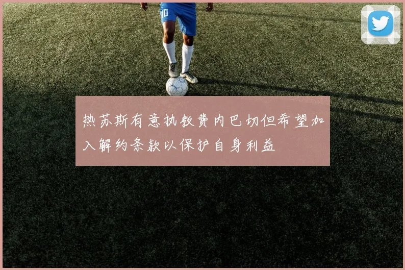 热苏斯有意执教费内巴切但希望加入解约条款以保护自身利益