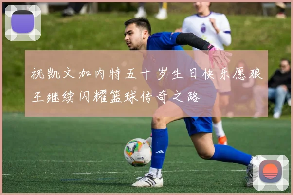 祝凯文加内特五十岁生日快乐愿狼王继续闪耀篮球传奇之路