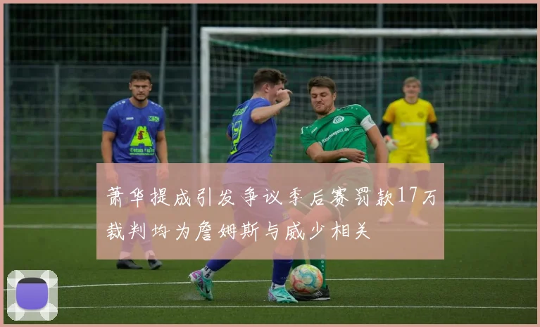 萧华提成引发争议季后赛罚款17万裁判均为詹姆斯与威少相关