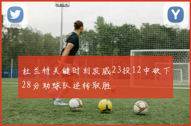 杜兰特关键时刻发威23投12中砍下28分助球队逆转取胜