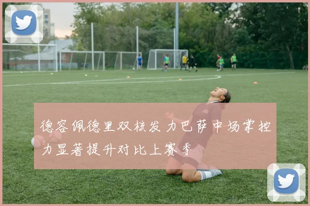 德容佩德里双核发力巴萨中场掌控力显著提升对比上赛季