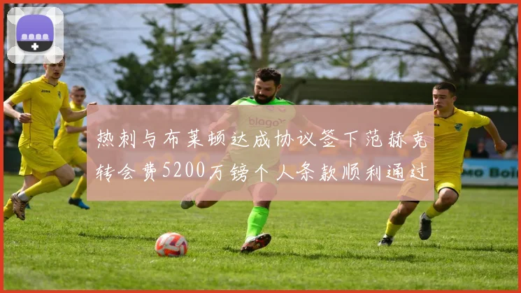 热刺与布莱顿达成协议签下范赫克转会费5200万镑个人条款顺利通过