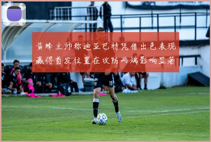 黄蜂主帅称迪亚巴特凭借出色表现赢得首发位置在攻防两端影响显著
