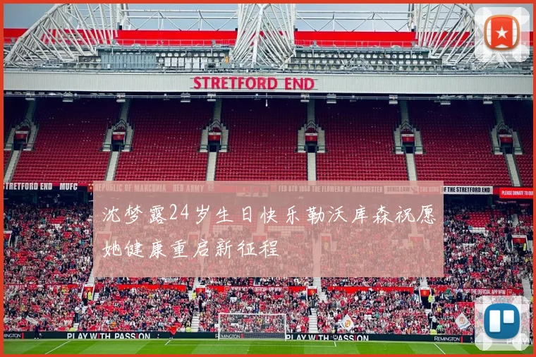 沈梦露24岁生日快乐勒沃库森祝愿她健康重启新征程