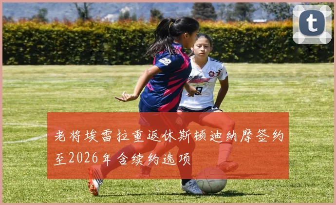 老将埃雷拉重返休斯顿迪纳摩签约至2026年含续约选项