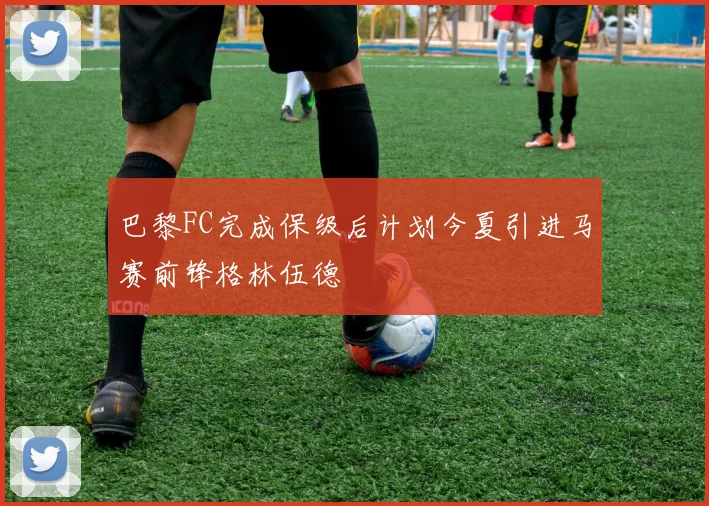 巴黎FC完成保级后计划今夏引进马赛前锋格林伍德