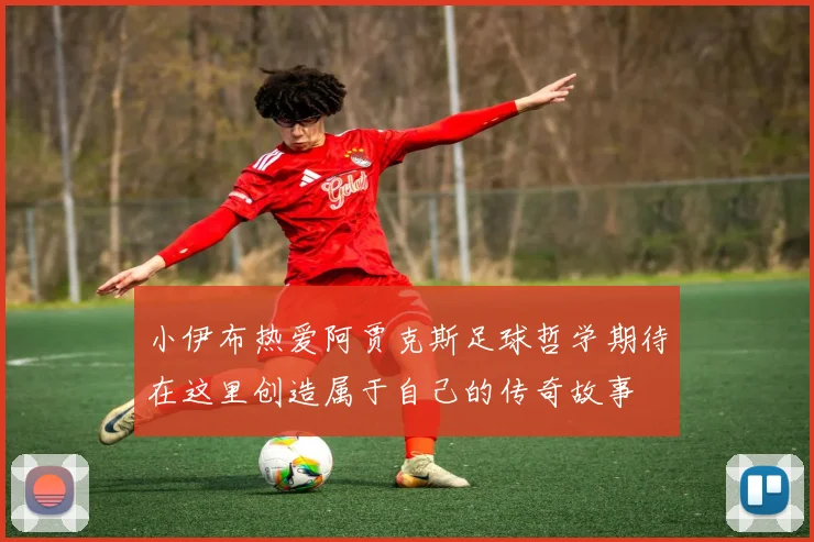 小伊布热爱阿贾克斯足球哲学期待在这里创造属于自己的传奇故事