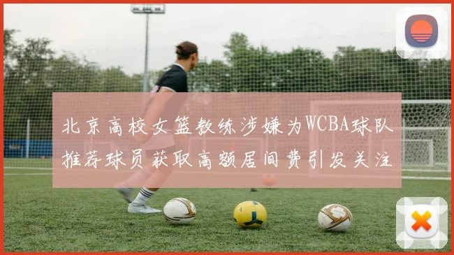 北京高校女篮教练涉嫌为WCBA球队推荐球员获取高额居间费引发关注