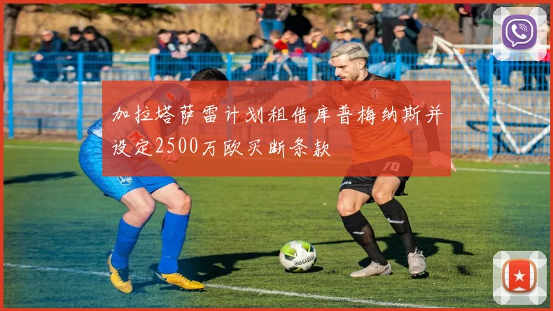 加拉塔萨雷计划租借库普梅纳斯并设定2500万欧买断条款