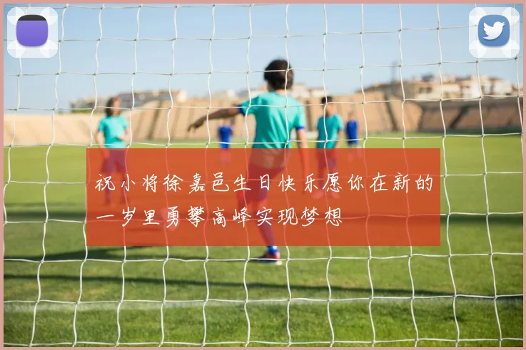 祝小将徐嘉邑生日快乐愿你在新的一岁里勇攀高峰实现梦想