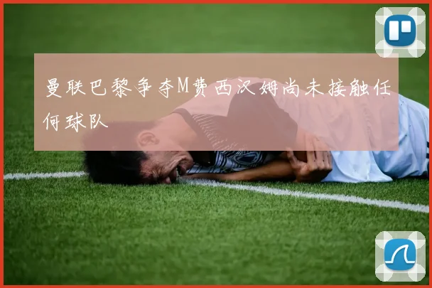 曼联巴黎争夺M费西汉姆尚未接触任何球队