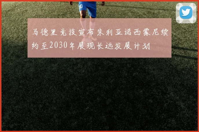 马德里竞技宣布朱利亚诺西蒙尼续约至2030年展现长远发展计划