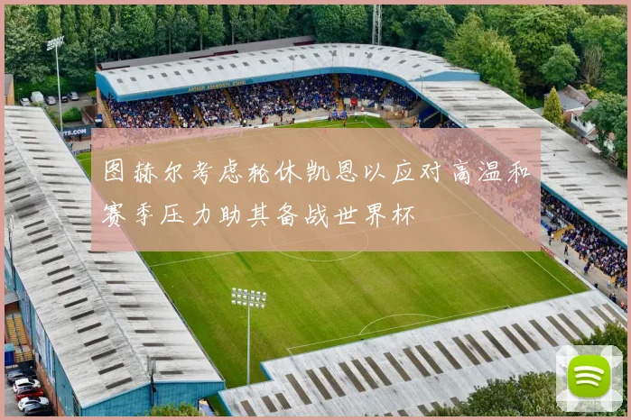 图赫尔考虑轮休凯恩以应对高温和赛季压力助其备战世界杯